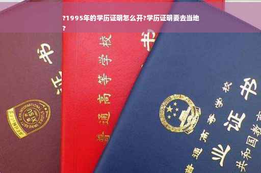 ?1995年的学历证明怎么开?学历证明要去当地
?