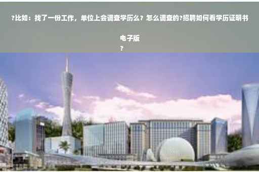 ?比如：找了一份工作，单位上会调查学历么？怎么调查的?招聘如何看学历证明书电子版
?