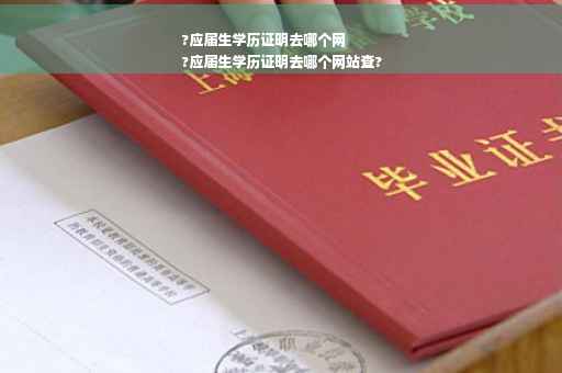 ?应届生学历证明去哪个网
?应届生学历证明去哪个网站查?