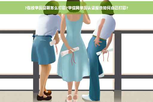 ?在校学历证明怎么打印?学信网学历认证报告如何自己打印?