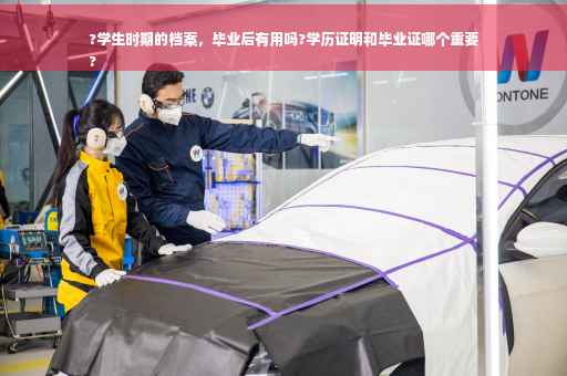 ?学生时期的档案，毕业后有用吗?学历证明和毕业证哪个重要
?