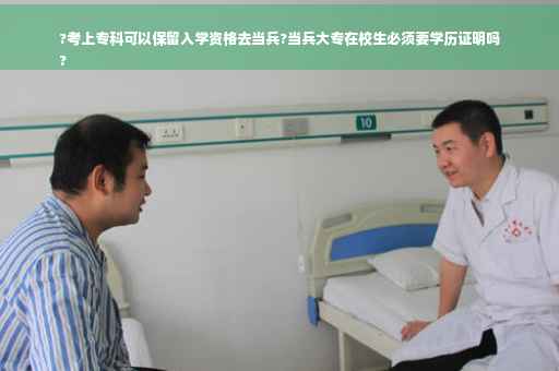 ?考上专科可以保留入学资格去当兵?当兵大专在校生必须要学历证明吗
?