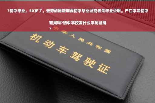 ?初中毕业，50岁了。去劳动局培训要初中毕业证或者是毕业证明。户口本是初中有用吗?初中学校发什么学历证明
?