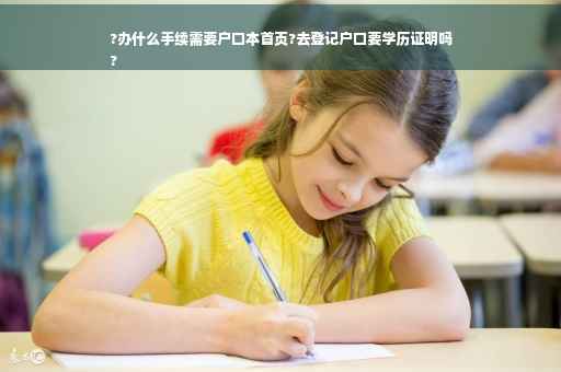 ?办什么手续需要户口本首页?去登记户口要学历证明吗
?