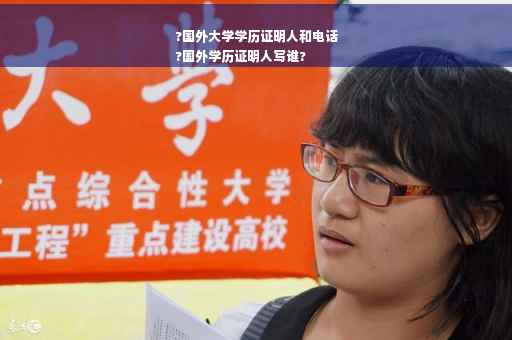 ?国外大学学历证明人和电话
?国外学历证明人写谁?