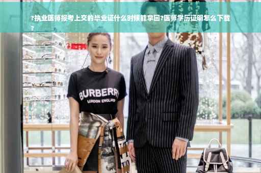 ?执业医师报考上交的毕业证什么时候能拿回?医师学历证明怎么下载
?