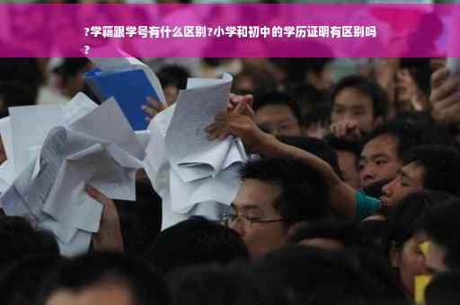 ?学籍跟学号有什么区别?小学和初中的学历证明有区别吗
?