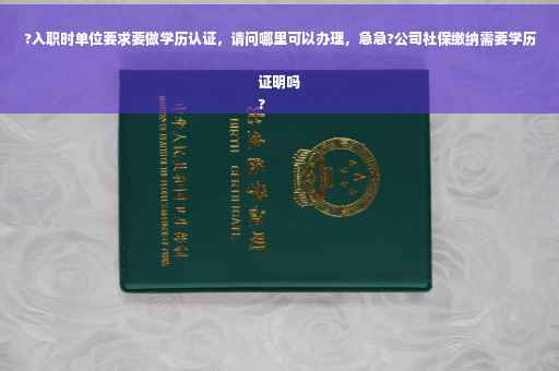 ?入职时单位要求要做学历认证，请问哪里可以办理，急急?公司社保缴纳需要学历证明吗
?