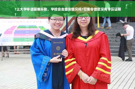 ?上大学申请困难补助，学校会去查实情况吗?召集令借款没有学历证明
?