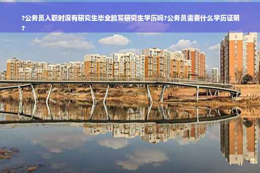 ?公务员入职时没有研究生毕业能写研究生学历吗?公务员需要什么学历证明
?