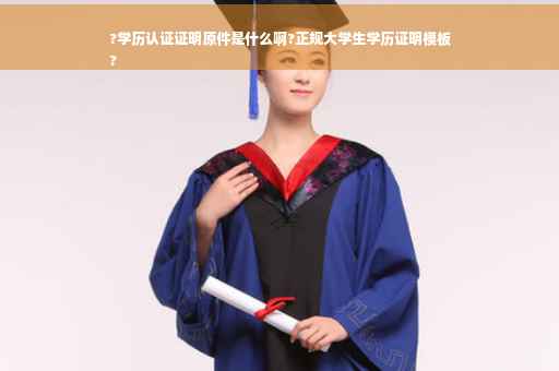 ?学历认证证明原件是什么啊?正规大学生学历证明模板
?