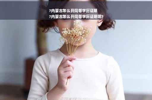 ?内蒙古怎么开同等学历证明
?内蒙古怎么开同等学历证明呢?