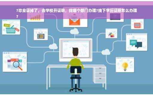 ?毕业证掉了，去学校开证明，找哪个部门办理?线下学历证明怎么办理
?
