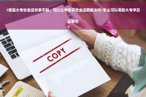 ?但是大专毕业证书拿不到，可以让学校开毕业证明解决吗?怎么可以弄到大专学历证明书
?