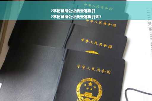 ?学历证明公证要去哪里开
?学历证明公证要去哪里开呢?