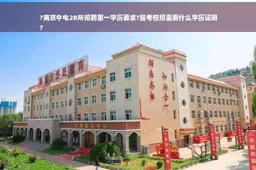 ?南京中电28所招聘第一学历要求?报考校招需要什么学历证明
?