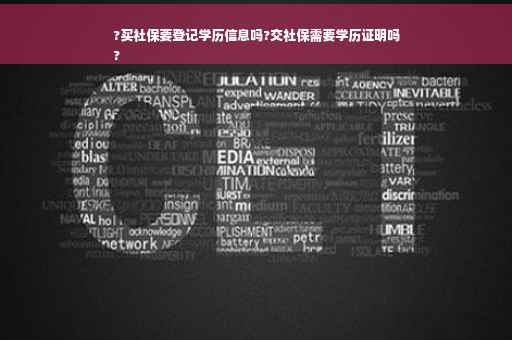 ?买社保要登记学历信息吗?交社保需要学历证明吗
?