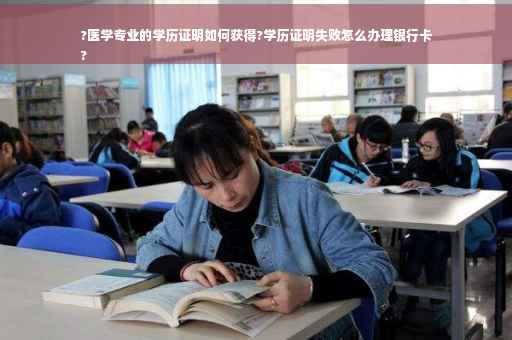 ?医学专业的学历证明如何获得?学历证明失败怎么办理银行卡
?