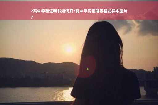 ?高中学籍证明书如何开?高中学历证明表格式样本图片
?