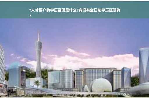 ?人才落户的学历证明是什么?有没有全日制学历证明的
?