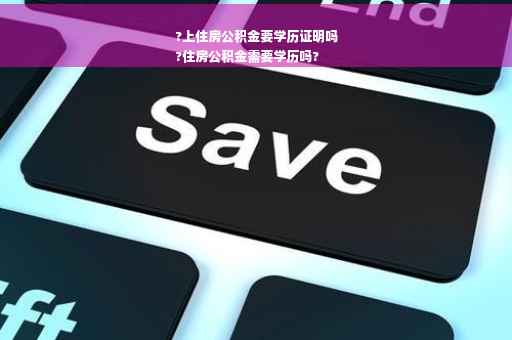 ?上住房公积金要学历证明吗
?住房公积金需要学历吗?
