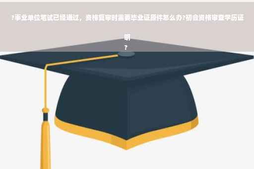?事业单位笔试已经通过，资格复审时需要毕业证原件怎么办?初会资格审查学历证明
?