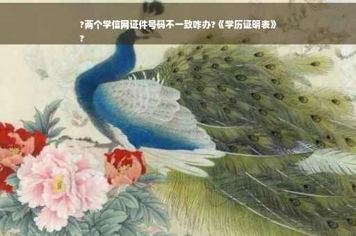 ?两个学信网证件号码不一致咋办?《学历证明表》
?