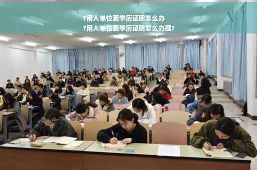?用人单位要学历证明怎么办
?用人单位要学历证明怎么办理?
