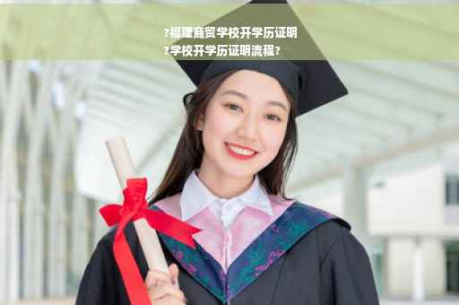 ?福建商贸学校开学历证明
?学校开学历证明流程?