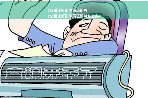 ?公司让打印学历证明书
?公司让打印学历证明书怎么办?