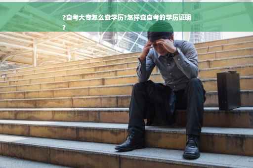 ?自考大专怎么查学历?怎样查自考的学历证明
?