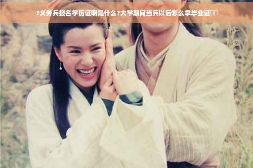 ?义务兵报名学历证明是什么?大学期间当兵以后怎么拿毕业证⚡️