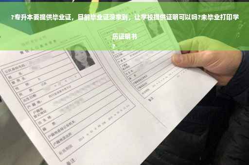 ?专升本要提供毕业证，目前毕业证没拿到，让学校提供证明可以吗?未毕业打印学历证明书
?