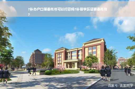 ?补办户口簿委托书可以打印吗?补领学历证明委托书
?