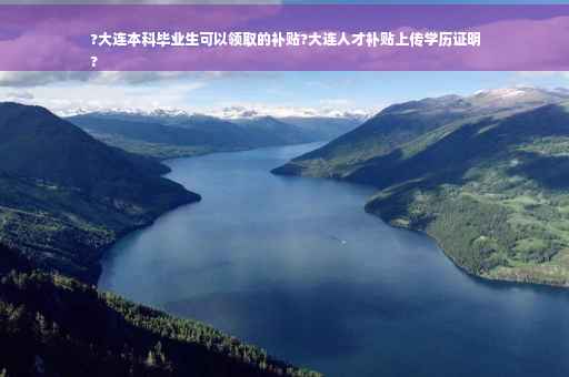 ?大连本科毕业生可以领取的补贴?大连人才补贴上传学历证明
?
