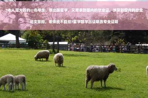 ?本人是大四的一名学生，想出国留学，又想拿到国内的毕业证，涉及到国内的毕业论文答辩，老师说不能给?留学部学历证明改专业证明
?