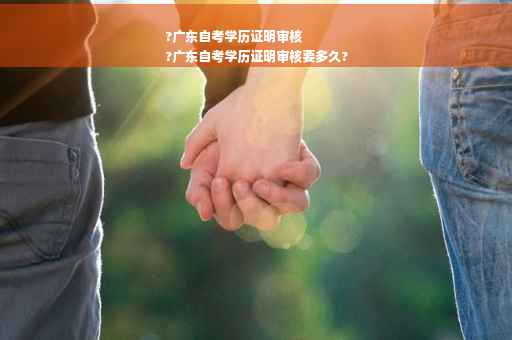 ?广东自考学历证明审核
?广东自考学历证明审核要多久?