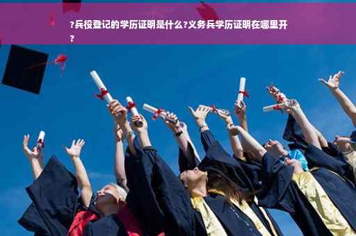 ?兵役登记的学历证明是什么?义务兵学历证明在哪里开
?