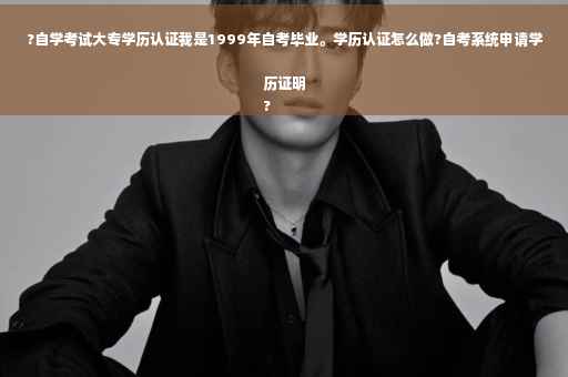 ?自学考试大专学历认证我是1999年自考毕业。学历认证怎么做?自考系统申请学历证明
?