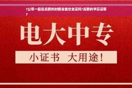?公司一般在应聘的时候会查毕业证吗?应聘的学历证明
?