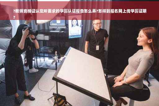 ?教师资格证认定所要求的学历认证报告怎么弄?怎样到报名网上传学历证明
?