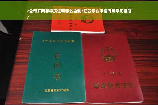 ?公司开同等学历证明怎么自制?江苏怎么申请同等学历证明
?