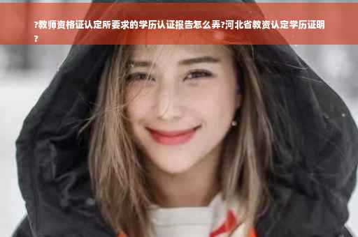 ?教师资格证认定所要求的学历认证报告怎么弄?河北省教资认定学历证明
?