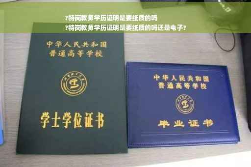?特岗教师学历证明是要纸质的吗
?特岗教师学历证明是要纸质的吗还是电子?