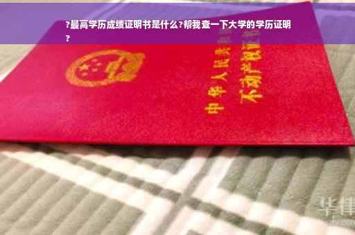 ?最高学历成绩证明书是什么?帮我查一下大学的学历证明
?