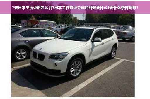 ?去日本学历证明怎么开?日本工作签证办理的时候要什么?要什么条件啊都?