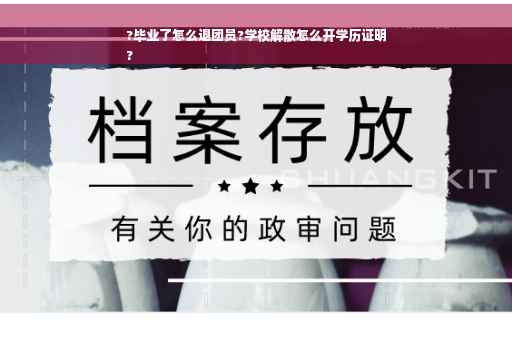 ?毕业了怎么退团员?学校解散怎么开学历证明
?