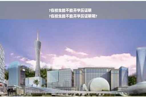 ?在校生能不能开学历证明
?在校生能不能开学历证明呢?