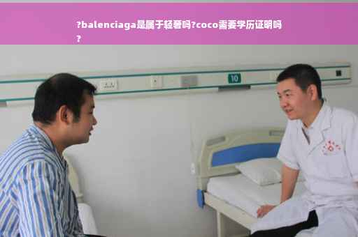 ?balenciaga是属于轻奢吗?coco需要学历证明吗
?