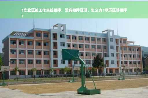 ?毕业证被工作单位扣押，没有扣押证明，怎么办?学历证明扣押
?